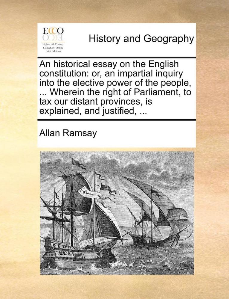 An Historical Essay on the English Constitution: Or, an Impartial Inquiry Into the Elective Power of the People, ... Wherein the Right of Parliament,