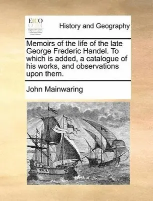 Memoirs of the Life of the Late George Frederic Handel. To Which is Added, a Catalogue of his Works, and Observations Upon Them