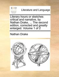 Literary Hours Or Sketches Critical And Narrative, By Nathan Drake, ... The Second Edition, Corrected And Greatly Enlarged. Volume 1 Of 2