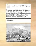 The new and complete dictionary of the English language. ... To which is prefixed a comprehensive grammar. By John Ash, ... The second edition. Volume 2 of 2