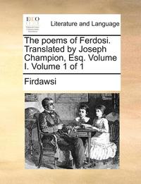 Poems of Ferdosi. Translated by Joseph Champion, Esq. Volume I. Volume 1 of 1