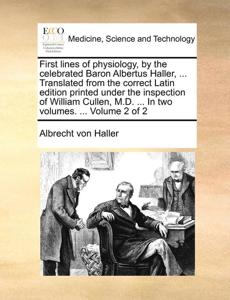 First Lines of Physiology, by the Celebrated Baron Albertus Haller, ... Translated from the Correct Latin Edition Printed Under the Inspection of William Cullen, M.D. ... in Two Volumes. ... Volume 2 of 2