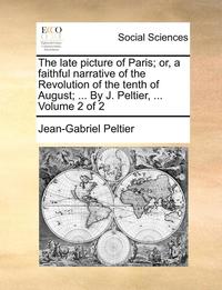 The Late Picture of Paris; Or, a Faithful Narrative of the Revolution of the Tenth of August; ... by J. Peltier, ... Volume 2 of 2