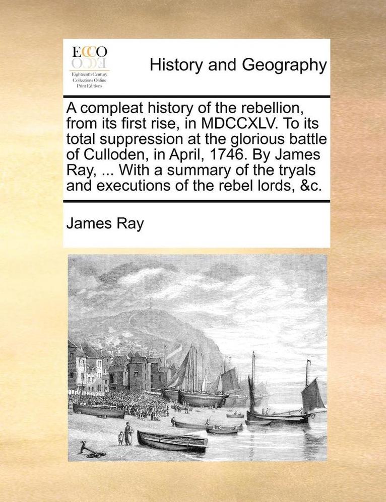 James Ray - Compleat History of the Rebellion, from Its First Rise, in MDCCXLV. to Its Total Suppression at the Glorious Battle of Culloden, in April, 1746. by James Ray, ... with a Summary of the Tryals and Executions of the Rebel Lords, &C., Häftad