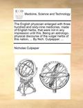 English Physician Enlarged with Three Hundred and Sixty-Nine Medicines, Made of English Herbs, That Were Not in Any Impression Until This. Being an Astrologo-Physical Discourse of the Vulgar Herbs ...