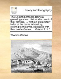 English baronets. Being a genealogical and historical account of their families. ... With an explanatory index of the terms in heraldry, refering to the arms. Illustrated with their coats of arms, ...