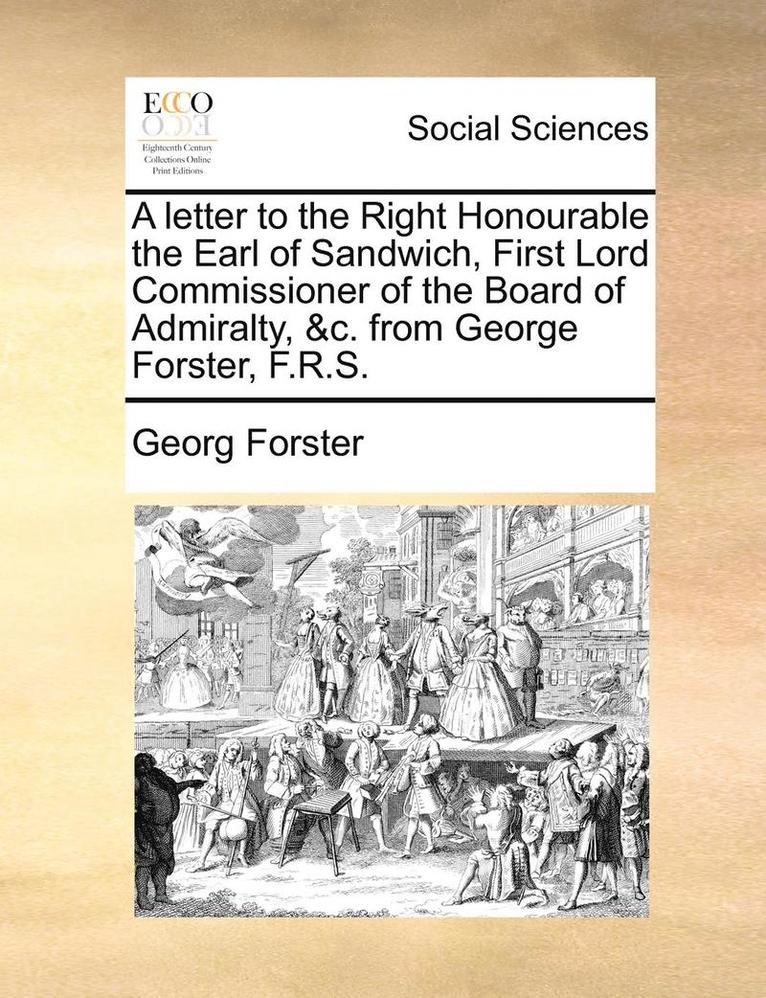 Letter to the Right Honourable the Earl of Sandwich, First Lord Commissioner of the Board of Admiralty, &c. from George Forster, F.R.S.