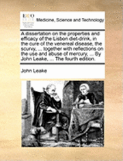 A Dissertation on the Properties and Efficacy of the Lisbon Diet-Drink, in the Cure of the Venereal Disease, the Scurvy, ... Together with Reflections on the Use and Abuse of Mercury, ... by John
