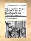 Le ons physico-mechaniques, ou abrege du cours de philosophie, mechanique & experimentale de Jean Theophile Desaguliers, ...