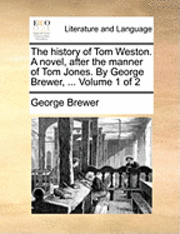 George Brewer - history of Tom Weston. A novel, after the manner of Tom Jones. By George Brewer, ... Volume 1 of 2, Häftad