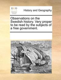 Observations on the Swedish History. Very Proper to Be Read by the Subjects of a Free Government.