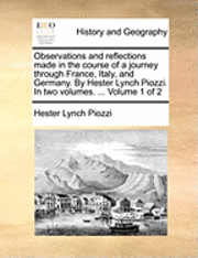 Observations and Reflections Made in the Course of a Journey Through France, Italy, and Germany. by Hester Lynch Piozzi. in Two Volumes. ... Volume 1