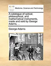 George Adams - Catalogue of Optical, Philosophical, and Mathematical Instruments, Made and Sold by George Adams, ..., Häftad. Tillgänglighet: Lägg i varukorg