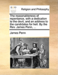 The Reasonableness of Repentance, with a Dedication to the Devil, and an Address to the Candidates for Hell. by the Rev. James Penn, ...