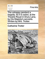 Catharine Trotter - Unhappy Penitent a Tragedy. as It Is Acted, at the Theatre Royal in Drury Lane, by His Majesty's Servants. Written by Mrs. Trotter., Häftad