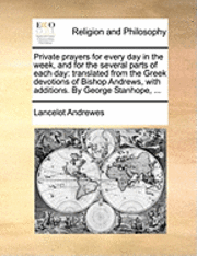 Private Prayers for Every Day in the Week, and for the Several Parts of Each Day: Translated from the Greek Devotions of Bishop Andrews, with Addition
