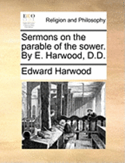 Sermons on the Parable of the Sower. by E. Harwood, D.D.