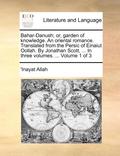 Bahar-Danush; Or, Garden of Knowledge. an Oriental Romance. Translated from the Persic of Einaiut Oollah. by Jonathan Scott, ... in Three Volumes. ... Volume 1 of 3