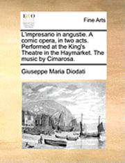 Giuseppe Maria Diodati - L'Impresario in Angustie. a Comic Opera, in Two Acts. Performed at the King's Theatre in the Haymarket. the Music by Cimarosa., Häftad