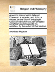 A Second Conversation Between Ebenezer, a Seceder, and John, a Baptist, on the Faith of the Gospel. Occasioned by MR McLean's Treatise on Christ's Com