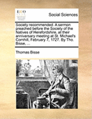 Society Recommended. a Sermon Preached Before the Society of the Natives of Herefordshire, at Their Anniversary Meeting at St. Michael's Cornhill, February 7, 1727. by Tho. Bisse, ...