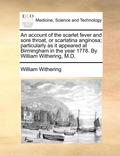 An Account of the Scarlet Fever and Sore Throat, or Scarlatina Anginosa; Particularly as It Appeared at Birmingham in the Year 1778. by William Withering, M.D.