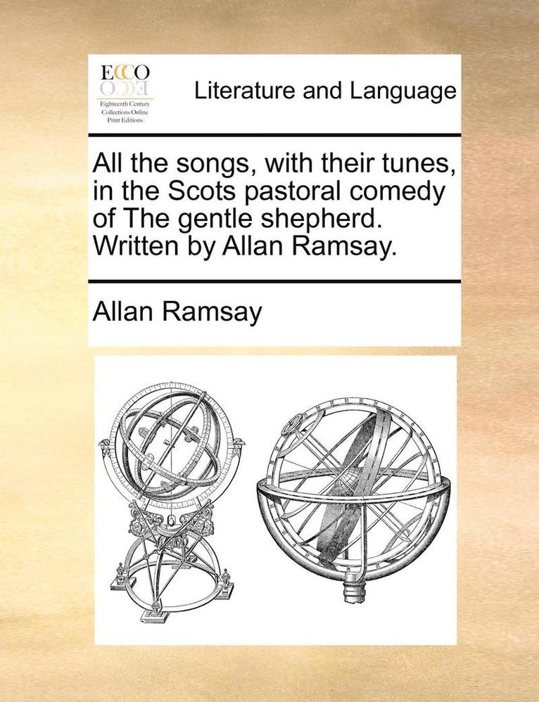 All the Songs, with Their Tunes, in the Scots Pastoral Comedy of the Gentle Shepherd. Written by Allan Ramsay.