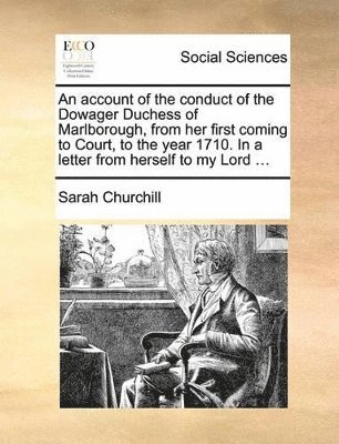 account of the conduct of the Dowager Duchess of Marlborough, from her first coming to Court, to the year 1710. In a letter from herself to my Lord ...
