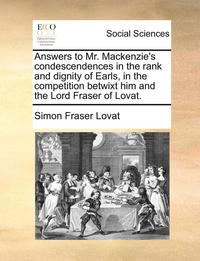 Answers to Mr. Mackenzie's Condescendences in the Rank and Dignity of Earls, in the Competition Betwixt Him and the Lord Fraser of Lovat.