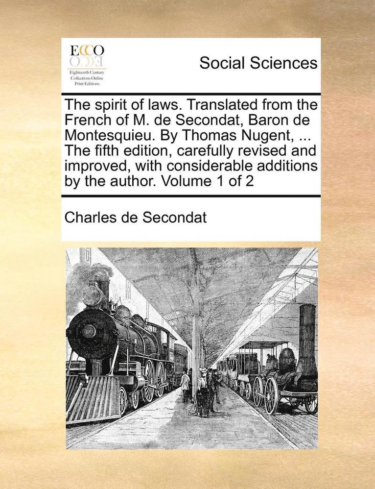 Charles de Secondat - spirit of laws. Translated from the French of M. de Secondat, Baron de Montesquieu. By Thomas Nugent, ... The fifth edition, carefully revised and improved, with considerable additions by the author. Volume 1 of 2, Häftad