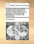 analysis of the electrical fire; ... Together, with an account of an uncommon effect of lightning, and dissertation on thunder clouds; ... Dedicated to Dr. Francklin. By Thomas Kirby.