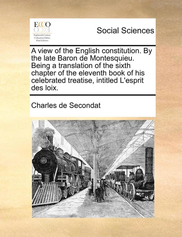 Charles de Secondat - view of the English constitution. By the late Baron de Montesquieu. Being a translation of the sixth chapter of the eleventh book of his celebrated treatise, intitled L'esprit des loix., Häftad