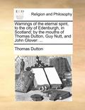 Warnings of the eternal spirit, to the city of Edenburgh, in Scotland; by the mouths of Thomas Dutton, Guy Nutt, and John Glover
