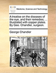 George Chandler - treatise on the diseases of the eye, and their remedies; ... Illustrated with copper plates. By Geo. Chandler, surgeon., Häftad