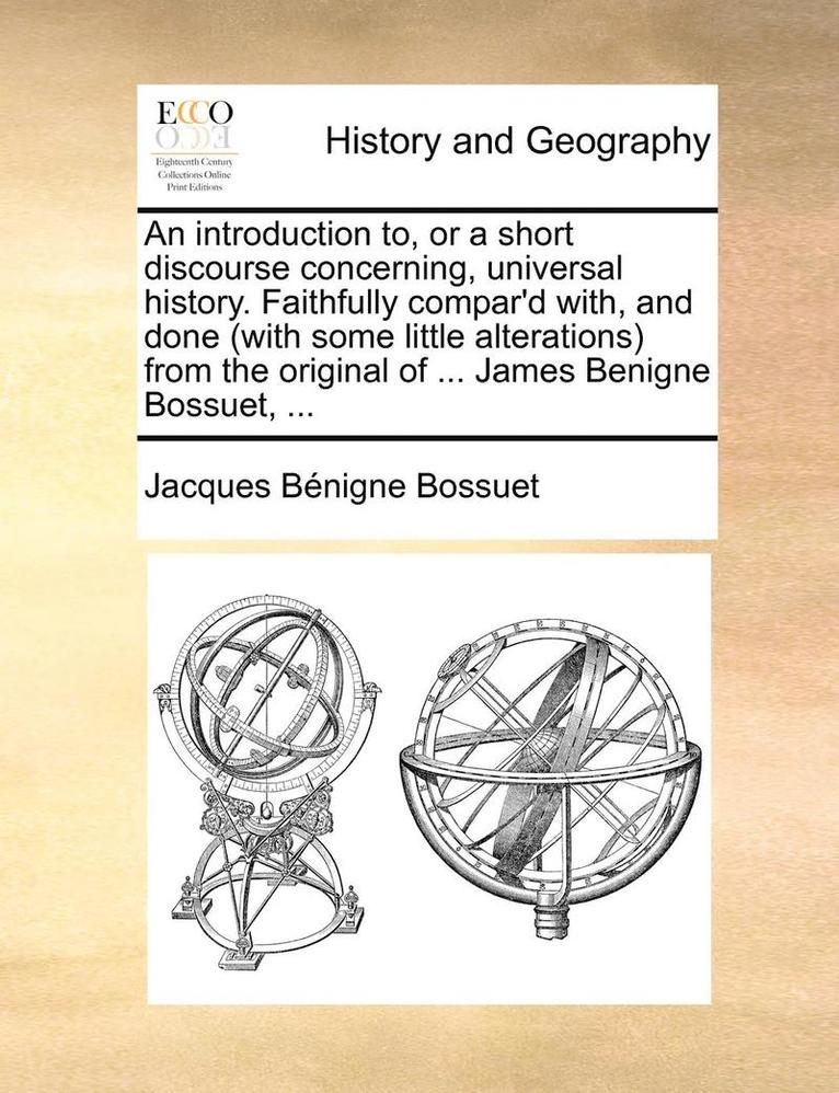 introduction to, or a short discourse concerning, universal history. Faithfully compar'd with, and done (with some little alterations) from the original of ... James Benigne Bossuet, ...