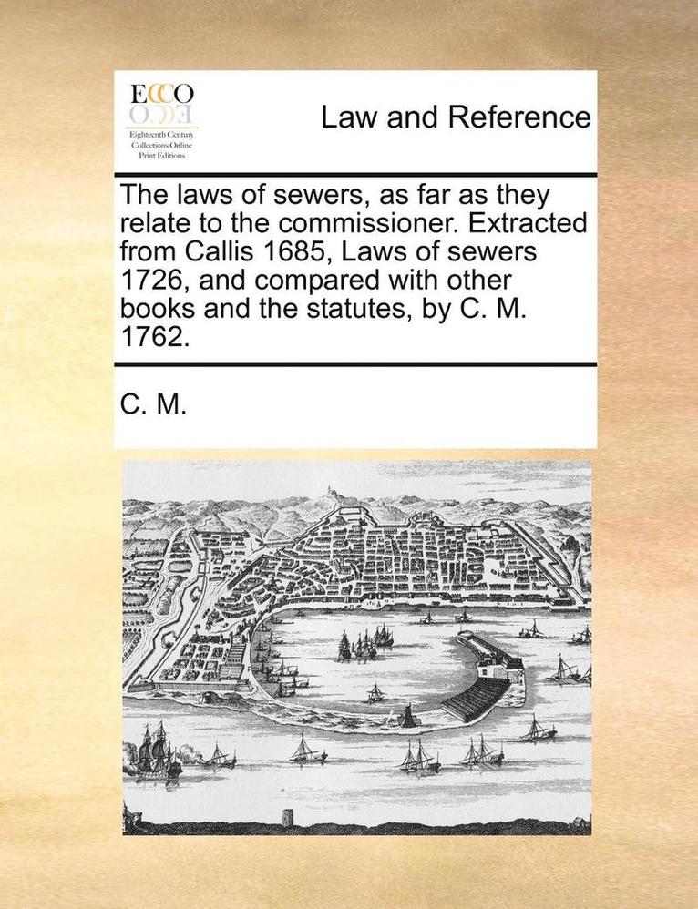 C M - Laws of Sewers, as Far as They Relate to the Commissioner. Extracted from Callis 1685, Laws of Sewers 1726, and Compared with Other Books and the Statutes, by C. M. 1762., Häftad