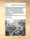 A Catalogue of Several Libraries of Books, Comprehending a Capital Variety in All Languages, Arts and Sciences. ... They Will Begin Selling ... on Monday, February, 9, 1784, by David Ogilvy, ...