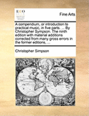 Christopher Simpson - compendium, or introduction to practical music, in five parts. ... By Christopher Sympson. The ninth edition with material additions corrected from many gross errors in the former editions, ..., Häftad
