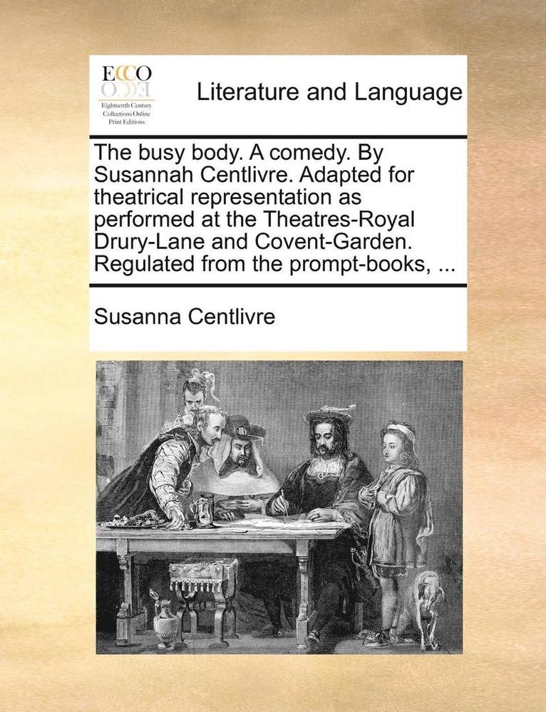 Susanna Centlivre - busy body. A comedy. By Susannah Centlivre. Adapted for theatrical representation as performed at the Theatres-Royal Drury-Lane and Covent-Garden. Regulated from the prompt-books, ..., Häftad