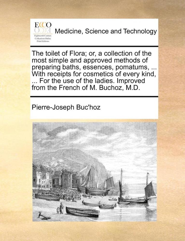 Pierre-Joseph Buc'hoz - toilet of Flora; or, a collection of the most simple and approved methods of preparing baths, essences, pomatums, ... With receipts for cosmetics of every kind, ... For the use of the ladies. Improved from the French of M. Buchoz, M.D., Häftad