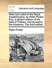 More Lyric Odes to the Royal Academicians, by Peter Pindar, Esq. a Distant Relation of the Poet of Thebes, and Laureat to the Academy. the Third Edition.