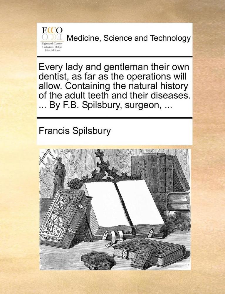 Francis Spilsbury - Every lady and gentleman their own dentist, as far as the operations will allow. Containing the natural history of the adult teeth and their diseases. ... By F.B. Spilsbury, surgeon, ..., Häftad. Tillgänglighet: Lägg i varukorg