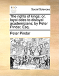 The Rights Of Kings; Or, Loyal Odes To Disloyal Academicians; By Peter Pindar, Esq.