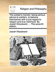 Josiah Woodward - soldier's monitor; being serious advice to soldiers, to behave themselves with a just regard to religion and true manhood. By Josiah Woodward, ... The seventh edition., Häftad. Tillgänglighet: Lägg i varukorg