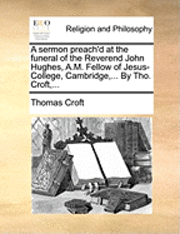 Thomas Croft - sermon preach'd at the funeral of the Reverend John Hughes, A.M. Fellow of Jesus-College, Cambridge, ... By Tho. Croft, ..., Häftad