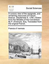cursory view of the assignats, and remaining resources of French finance. (September 6, 1795.) Drawn from the debates of the Convention. By F. d'Ivernois, Esq. Translated from the original French.