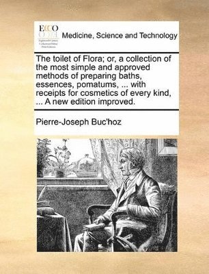 Pierre-Joseph Buc'hoz - toilet of Flora; or, a collection of the most simple and approved methods of preparing baths, essences, pomatums, ... with receipts for cosmetics of every kind, ... A new edition improved., Häftad