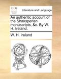 An Authentic Account of the Shaksperian Manuscripts, &;C. by W. H. Ireland.