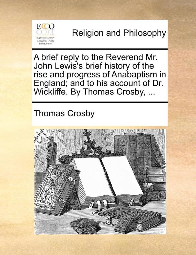 Thomas Crosby - brief reply to the Reverend Mr. John Lewis's brief history of the rise and progress of Anabaptism in England; and to his account of Dr. Wickliffe. By Thomas Crosby, ..., Häftad. Tillgänglighet: Lägg i varukorg