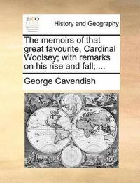The Memoirs of That Great Favourite, Cardinal Woolsey; With Remarks on His Rise and Fall; ...